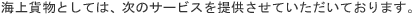 海上貨物としては、次のサービスを提供させていただいております